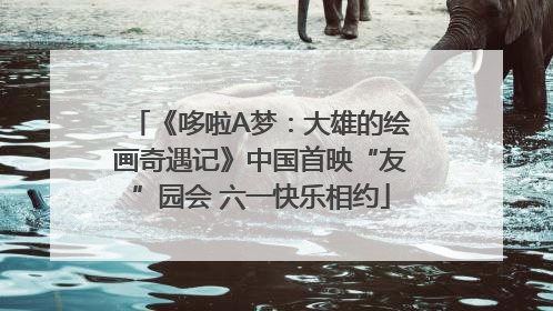 《哆啦A梦：大雄的绘画奇遇记》中国首映“友”园会 六一快乐相约