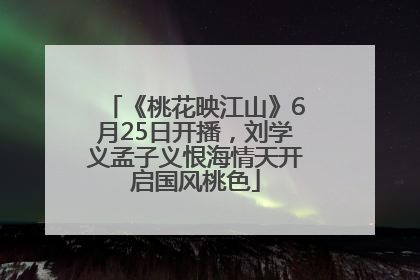《桃花映江山》6月25日开播，刘学义孟子义恨海情天开启国风桃色