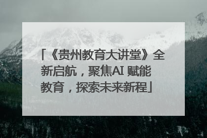 《贵州教育大讲堂》全新启航，聚焦AI 赋能教育，探索未来新程