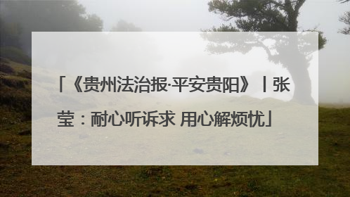 《贵州法治报·平安贵阳》丨张莹：耐心听诉求 用心解烦忧