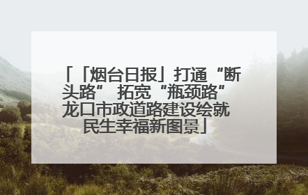 「烟台日报」打通“断头路” 拓宽“瓶颈路” 龙口市政道路建设绘就民生幸福新图景