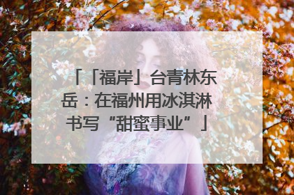 「福岸」台青林东岳：在福州用冰淇淋书写“甜蜜事业”
