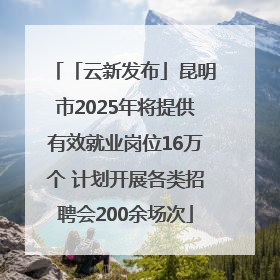 「云新发布」昆明市2025年将提供有效就业岗位16万个 计划开展各类招聘会200余场次