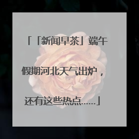 「新闻早茶」端午假期河北天气出炉，还有这些热点……