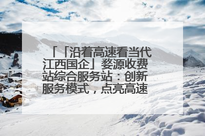 「沿着高速看当代江西国企」婺源收费站综合服务站：创新服务模式，点亮高速出行新体验