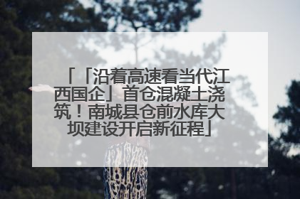 「沿着高速看当代江西国企」首仓混凝土浇筑！南城县仓前水库大坝建设开启新征程