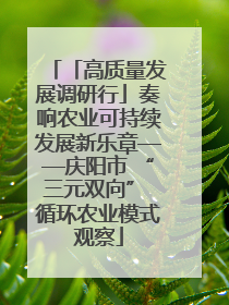 「高质量发展调研行」奏响农业可持续发展新乐章——庆阳市 “三元双向” 循环农业模式观察