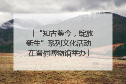“知古鉴今，绽放新生”系列文化活动在晋祠博物馆举办