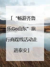 “畅游齐鲁 乐Go山东”旅行商踩线活动走进泰安