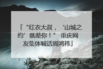 “红衣大叔，‘山城之约’就差你！” 重庆网友集体喊话周鸿祎