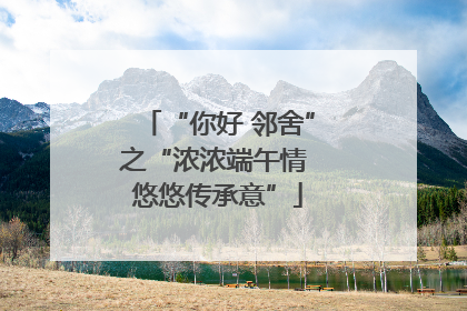 “你好 邻舍”之“浓浓端午情 悠悠传承意”