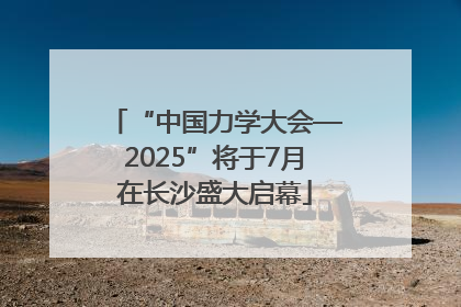 “中国力学大会—2025”将于7月在长沙盛大启幕