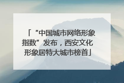 “中国城市网络形象指数”发布，西安文化形象居特大城市榜首