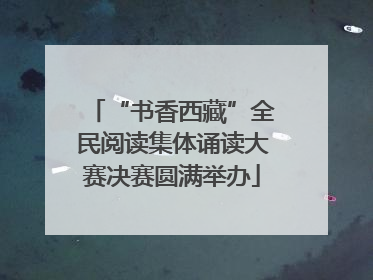 “书香西藏”全民阅读集体诵读大赛决赛圆满举办