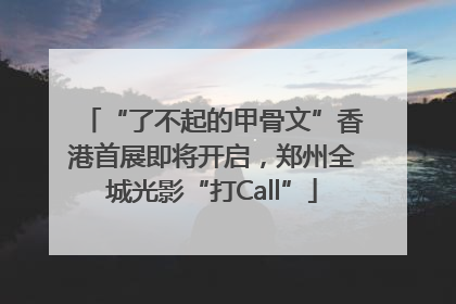 “了不起的甲骨文”香港首展即将开启，郑州全城光影“打Call”