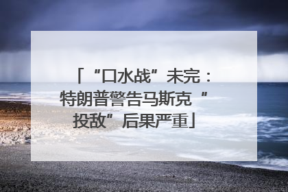 “口水战”未完：特朗普警告马斯克“投敌”后果严重