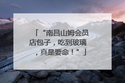 “南昌山姆会员店包子，吃到玻璃，真是要命！”