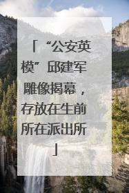 “公安英模”邱建军雕像揭幕，存放在生前所在派出所
