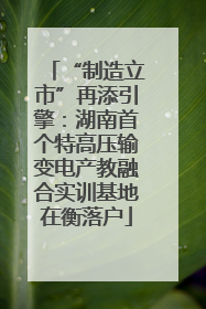 “制造立市”再添引擎：湖南首个特高压输变电产教融合实训基地在衡落户