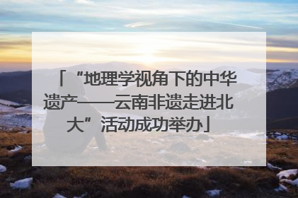 “地理学视角下的中华遗产——云南非遗走进北大”活动成功举办
