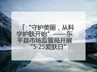 “守护美丽，从科学护肤开始”——东平县市场监管局开展“5·25爱肤日”科普宣传活动