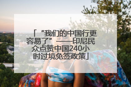“我们的中国行更容易了”——印尼民众点赞中国240小时过境免签政策