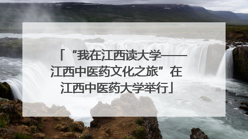 “我在江西读大学——江西中医药文化之旅”在江西中医药大学举行