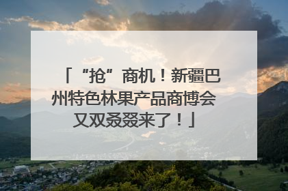 “抢”商机！新疆巴州特色林果产品商博会又双叒叕来了！