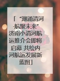 “潮涌清河·航聚未来”济南小清河航运推介会即将启幕 共绘内河航运发展新蓝图