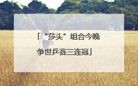 “莎头”组合今晚争世乒赛三连冠