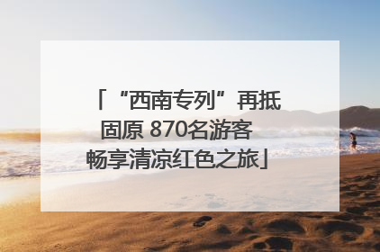 “西南专列”再抵固原 870名游客畅享清凉红色之旅