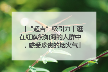 “超吉”吸引力｜逛在红旗街如海的人群中，感受珍贵的烟火气