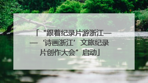 “跟着纪录片游浙江——‘诗画浙江’文旅纪录片创作大会”启动