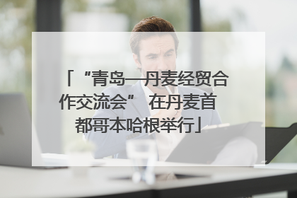 “青岛—丹麦经贸合作交流会” 在丹麦首都哥本哈根举行