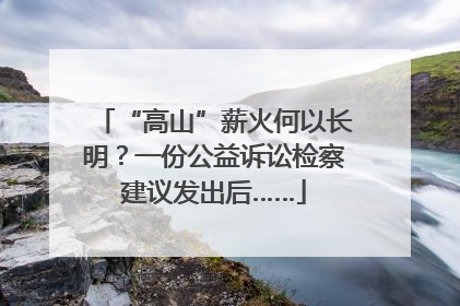 “高山”薪火何以长明？一份公益诉讼检察建议发出后……