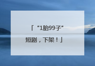 “1胎99子”短剧，下架！