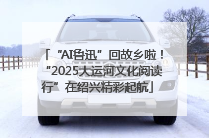 “AI鲁迅”回故乡啦！“2025大运河文化阅读行”在绍兴精彩起航