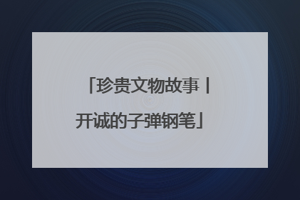 珍贵文物故事丨开诚的子弹钢笔