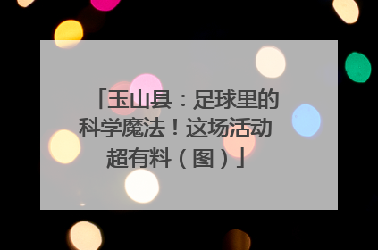 玉山县：足球里的科学魔法！这场活动超有料（图）