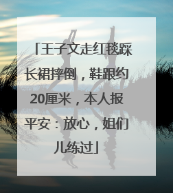 王子文走红毯踩长裙摔倒，鞋跟约20厘米，本人报平安：放心，姐们儿练过