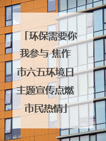 环保需要你我参与 焦作市六五环境日主题宣传点燃市民热情