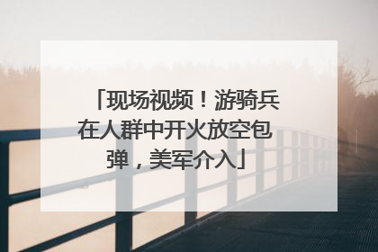 现场视频！游骑兵在人群中开火放空包弹，美军介入