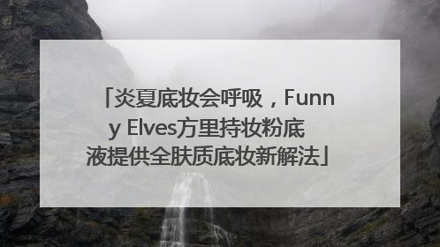 炎夏底妆会呼吸，Funny Elves方里持妆粉底液提供全肤质底妆新解法