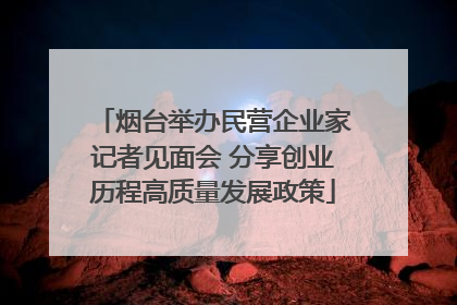 烟台举办民营企业家记者见面会 分享创业历程高质量发展政策