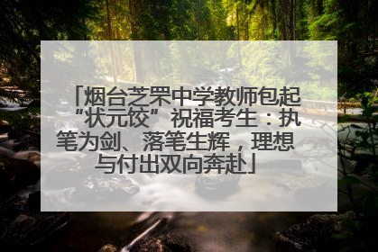 烟台芝罘中学教师包起“状元饺”祝福考生：执笔为剑、落笔生辉，理想与付出双向奔赴