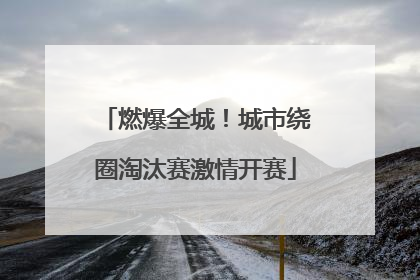 燃爆全城！城市绕圈淘汰赛激情开赛