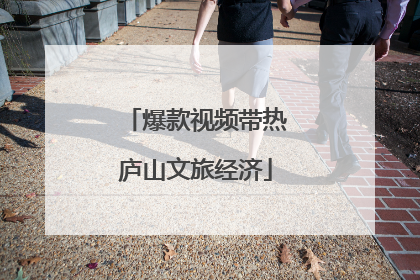爆款视频带热庐山文旅经济