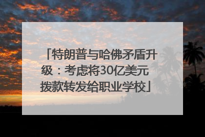 特朗普与哈佛矛盾升级：考虑将30亿美元拨款转发给职业学校