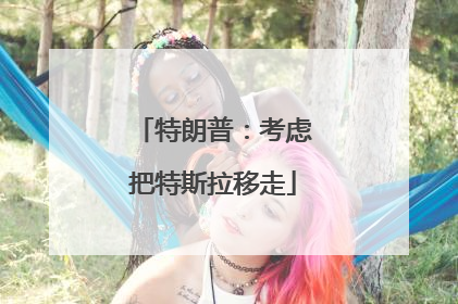 特朗普：考虑把特斯拉移走