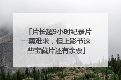 片长超9小时纪录片一票难求，但上影节这些宝藏片还有余票